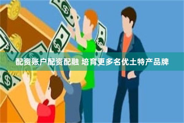 配资账户配资配融 培育更多名优土特产品牌