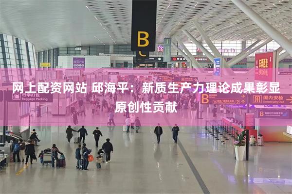 网上配资网站 邱海平：新质生产力理论成果彰显原创性贡献