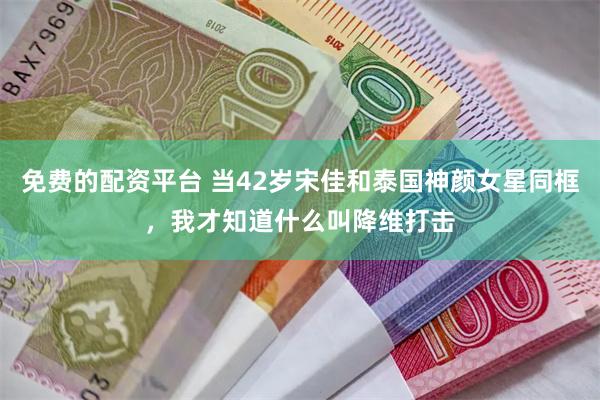 免费的配资平台 当42岁宋佳和泰国神颜女星同框，我才知道什么叫降维打击