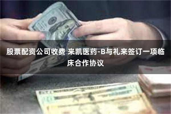 股票配资公司收费 来凯医药-B与礼来签订一项临床合作协议