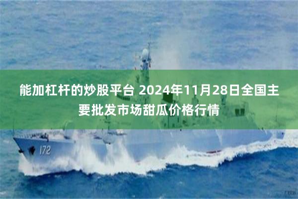 能加杠杆的炒股平台 2024年11月28日全国主要批发市场甜瓜价格行情