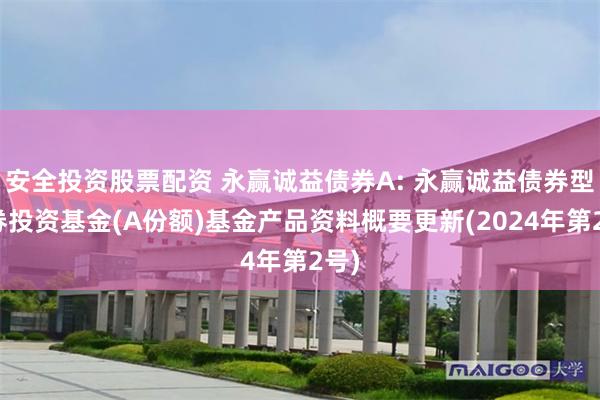 安全投资股票配资 永赢诚益债券A: 永赢诚益债券型证券投资基金(A份额)基金产品资料概要更新(2024年第2号)