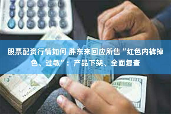 股票配资行情如何 胖东来回应所售“红色内裤掉色、过敏”：产品下架、全面复查