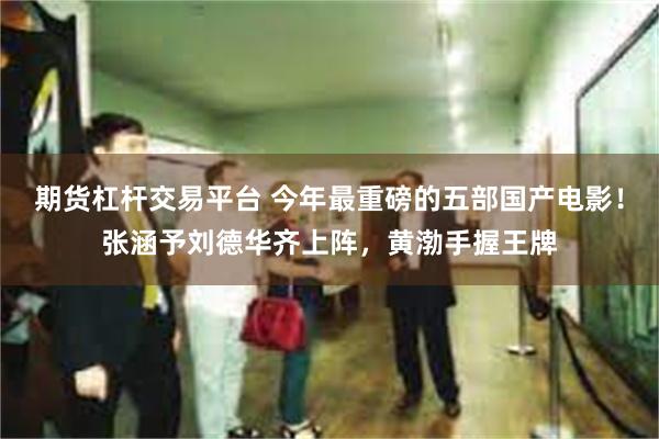 期货杠杆交易平台 今年最重磅的五部国产电影！张涵予刘德华齐上阵，黄渤手握王牌