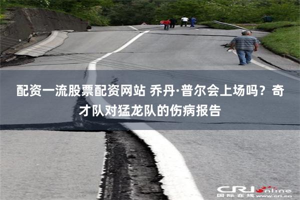 配资一流股票配资网站 乔丹·普尔会上场吗？奇才队对猛龙队的伤病报告