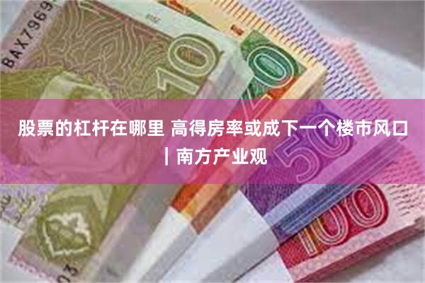 股票的杠杆在哪里 高得房率或成下一个楼市风口｜南方产业观