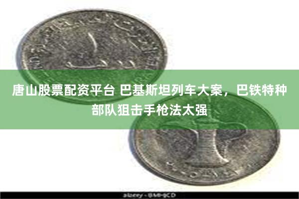 唐山股票配资平台 巴基斯坦列车大案，巴铁特种部队狙击手枪法太强