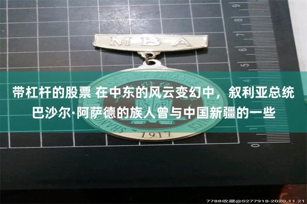 带杠杆的股票 在中东的风云变幻中，叙利亚总统巴沙尔·阿萨德的族人曾与中国新疆的一些