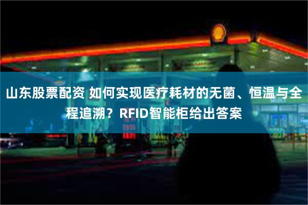 山东股票配资 如何实现医疗耗材的无菌、恒温与全程追溯？RFID智能柜给出答案