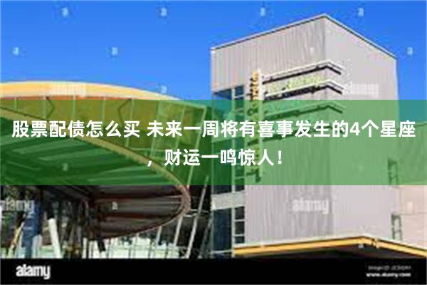 股票配债怎么买 未来一周将有喜事发生的4个星座，财运一鸣惊人！