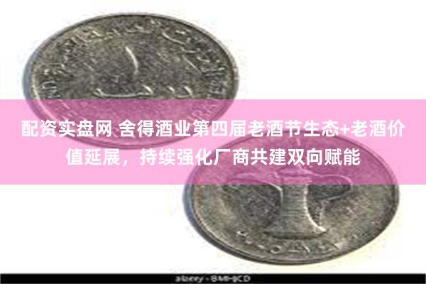 配资实盘网 舍得酒业第四届老酒节生态+老酒价值延展，持续强化厂商共建双向赋能