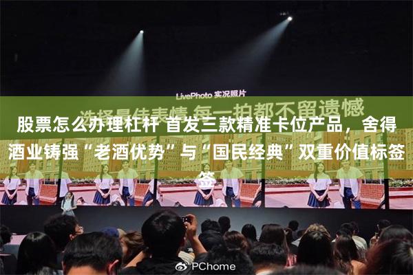 股票怎么办理杠杆 首发三款精准卡位产品，舍得酒业铸强“老酒优势”与“国民经典”双重价值标签