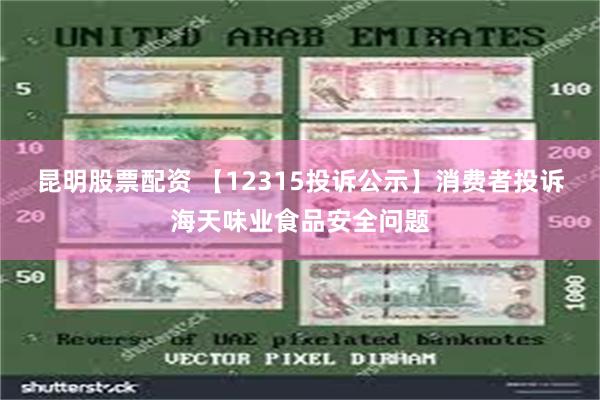 昆明股票配资 【12315投诉公示】消费者投诉海天味业食品安全问题