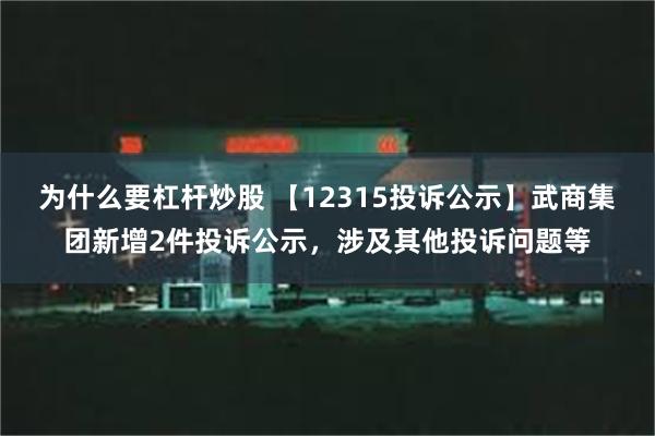 为什么要杠杆炒股 【12315投诉公示】武商集团新增2件投诉公示，涉及其他投诉问题等