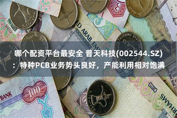 哪个配资平台最安全 普天科技(002544.SZ)：特种PCB业务势头良好，产能利用相对饱满