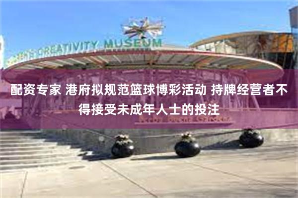 配资专家 港府拟规范篮球博彩活动 持牌经营者不得接受未成年人士的投注