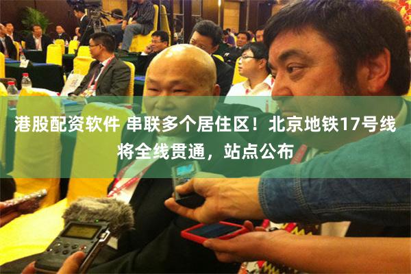 港股配资软件 串联多个居住区！北京地铁17号线将全线贯通，站点公布