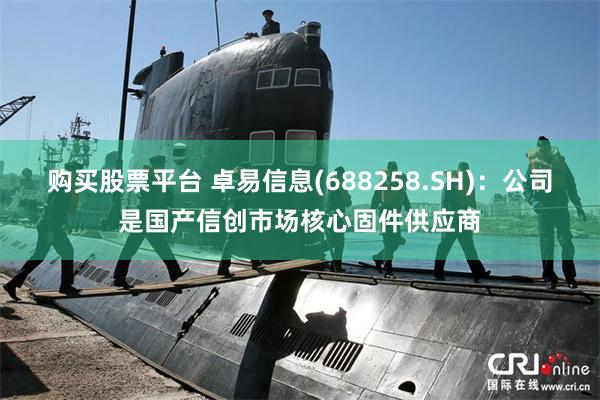 购买股票平台 卓易信息(688258.SH)：公司是国产信创市场核心固件供应商
