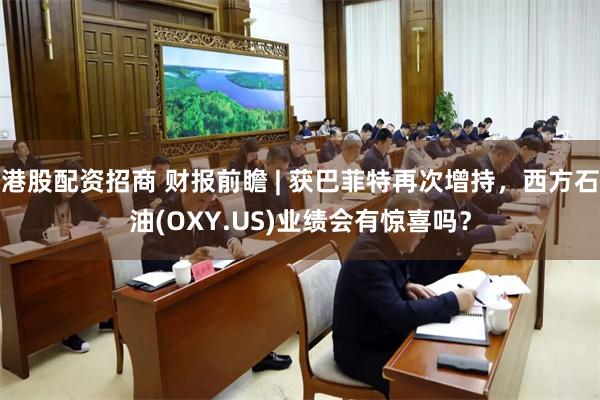 港股配资招商 财报前瞻 | 获巴菲特再次增持，西方石油(OXY.US)业绩会有惊喜吗？