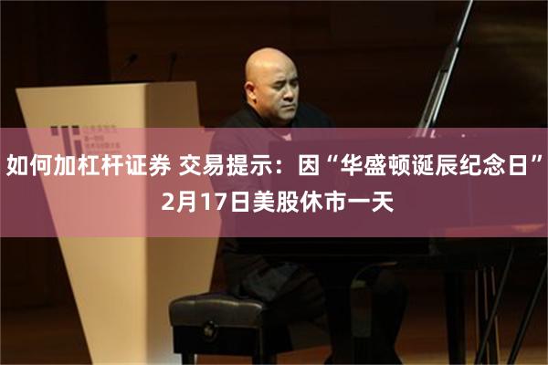 如何加杠杆证券 交易提示：因“华盛顿诞辰纪念日” 2月17日美股休市一天