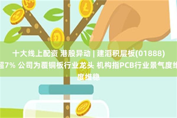 十大线上配资 港股异动 | 建滔积层板(01888)涨超7% 公司为覆铜板行业龙头 机构指PCB行业景气度维稳