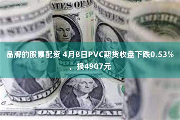 品牌的股票配资 4月8日PVC期货收盘下跌0.53%，报4907元