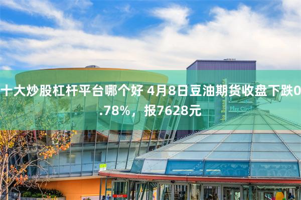 十大炒股杠杆平台哪个好 4月8日豆油期货收盘下跌0.78%，报7628元