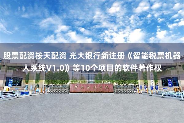 股票配资按天配资 光大银行新注册《智能税票机器人系统V1.0》等10个项目的软件著作权