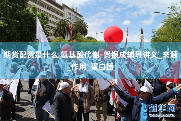 期货配资是什么 氨基酸代谢-贺银成辅导讲义_来源_作用_蛋白质