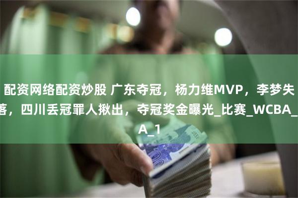 配资网络配资炒股 广东夺冠，杨力维MVP，李梦失落，四川丢冠罪人揪出，夺冠奖金曝光_比赛_WCBA_1