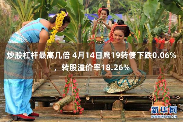炒股杠杆最高几倍 4月14日鹰19转债下跌0.06%，转股溢价率18.26%