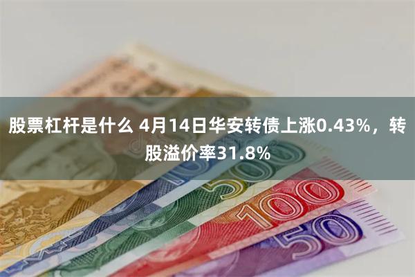 股票杠杆是什么 4月14日华安转债上涨0.43%，转股溢价率31.8%