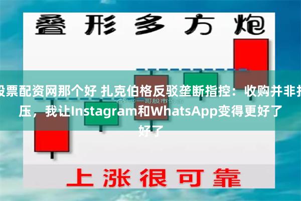 股票配资网那个好 扎克伯格反驳垄断指控：收购并非打压，我让Instagram和WhatsApp变得更好了