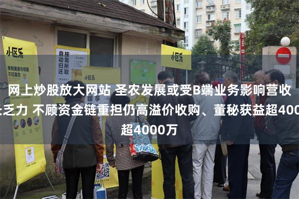网上炒股放大网站 圣农发展或受B端业务影响营收增长乏力 不顾资金链重担仍高溢价收购、董秘获益超4000万