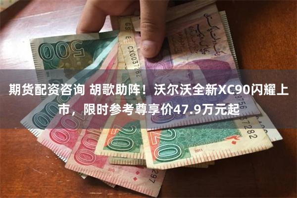 期货配资咨询 胡歌助阵！沃尔沃全新XC90闪耀上市，限时参考尊享价47.9万元起