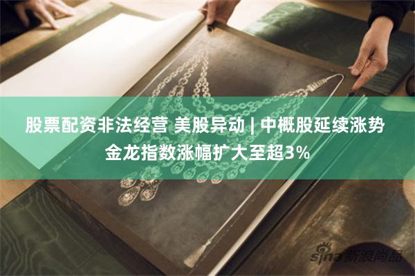 股票配资非法经营 美股异动 | 中概股延续涨势 金龙指数涨幅扩大至超3%