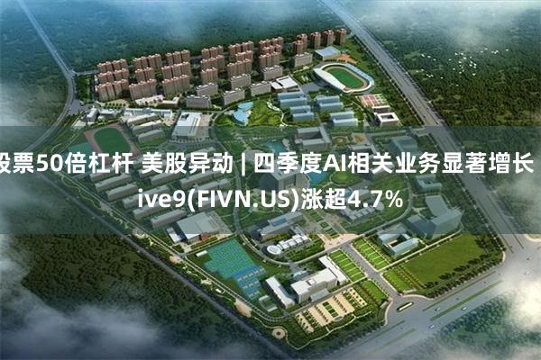 股票50倍杠杆 美股异动 | 四季度AI相关业务显著增长 Five9(FIVN.US)涨超4.7%
