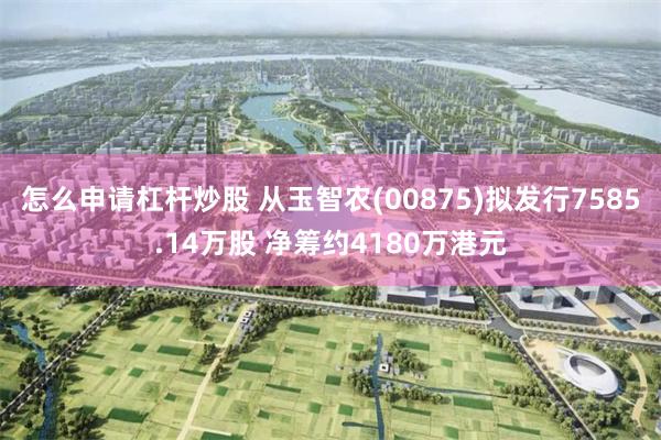 怎么申请杠杆炒股 从玉智农(00875)拟发行7585.14万股 净筹约4180万港元