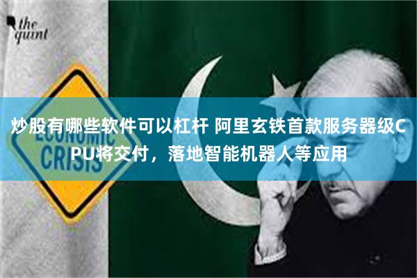 炒股有哪些软件可以杠杆 阿里玄铁首款服务器级CPU将交付，落地智能机器人等应用