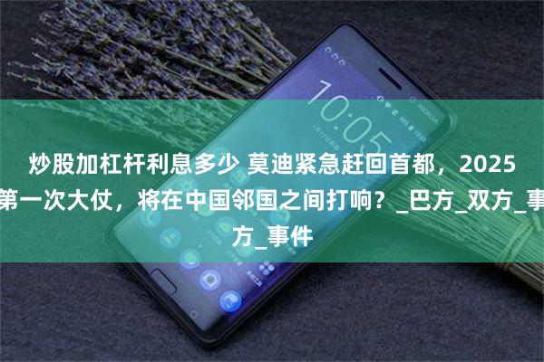 炒股加杠杆利息多少 莫迪紧急赶回首都，2025年第一次大仗，