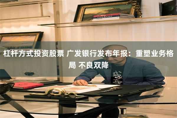 杠杆方式投资股票 广发银行发布年报：重塑业务格局 不良双降