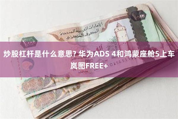 炒股杠杆是什么意思? 华为ADS 4和鸿蒙座舱5上车岚图FREE+
