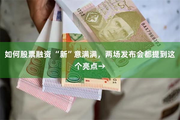 如何股票融资 “新”意满满，两场发布会都提到这个亮点→