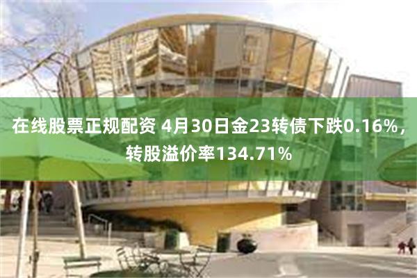 在线股票正规配资 4月30日金23转债下跌0.16%，转股溢价率134.71%