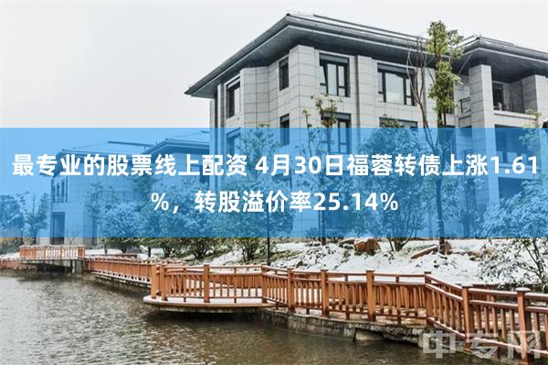 最专业的股票线上配资 4月30日福蓉转债上涨1.61%，转股溢价率25.14%