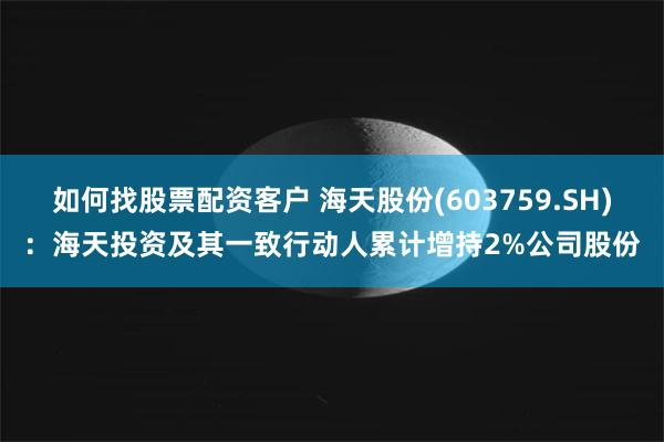 如何找股票配资客户 海天股份(603759.SH)：海天投资及其一致行动人累计增持2%公司股份
