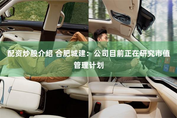 配资炒股介绍 合肥城建：公司目前正在研究市值管理计划