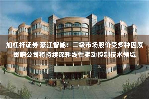 加杠杆证券 豪江智能：二级市场股价受多种因素影响公司将持续深耕线性驱动控制技术领域