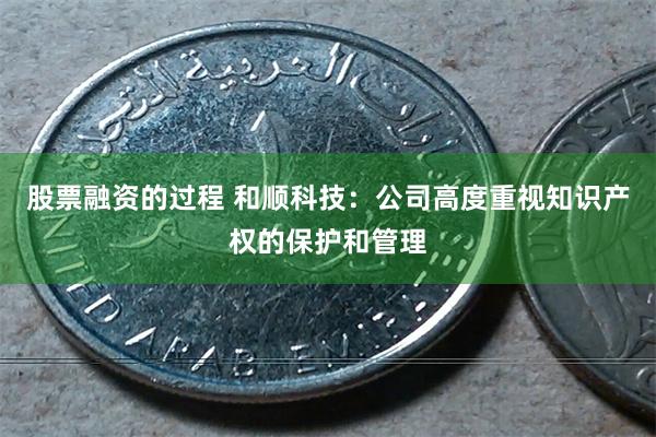 股票融资的过程 和顺科技：公司高度重视知识产权的保护和管理