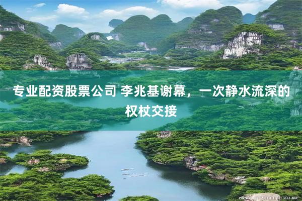 专业配资股票公司 李兆基谢幕，一次静水流深的权杖交接